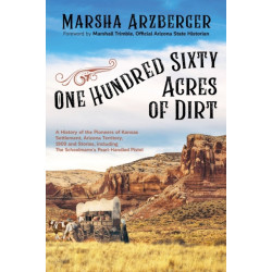 One Hundred Sixty Acres of Dirt: A History of the Pioneers of Kansas Settlement, Arizona Territory, 1909 and Stories, including the Schoolmarm's Pearl-Handled Pistol