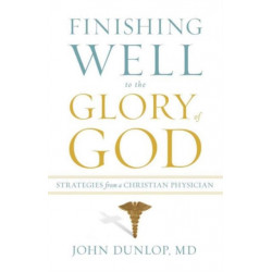 Finishing Well to the Glory of God: Strategies from a Christian Physician