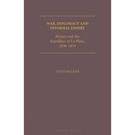 War, Diplomacy and Informal Empire: Britain and the Republics of La Plata, 1836-1853