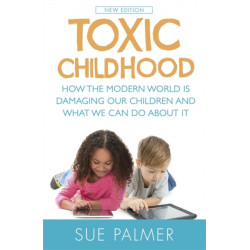 Toxic Childhood: How The Modern World Is Damaging Our Children And What We Can Do About It
