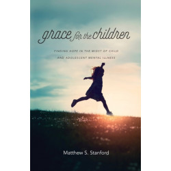 Grace for the Children – Finding Hope in the Midst of Child and Adolescent Mental Illness: Finding Hope in the Midst of Child and Adolescent Mental Illness