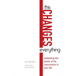 This Changes Everything – Unleashing the Power of the Resurrection in Your Life: Unleashing the Power of the Resurrection in Your Life