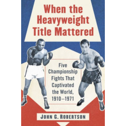 When the Heavyweight Title Mattered: Five Championship Fights That Captivated the World, 1910-1971