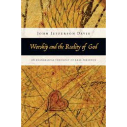 Worship and the Reality of God – An Evangelical Theology of Real Presence: An Evangelical Theology of Real Presence