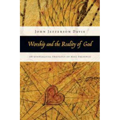 Worship and the Reality of God – An Evangelical Theology of Real Presence: An Evangelical Theology of Real Presence