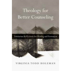 Theology for Better Counseling – Trinitarian Reflections for Healing and Formation: Trinitarian Reflections for Healing and Formation