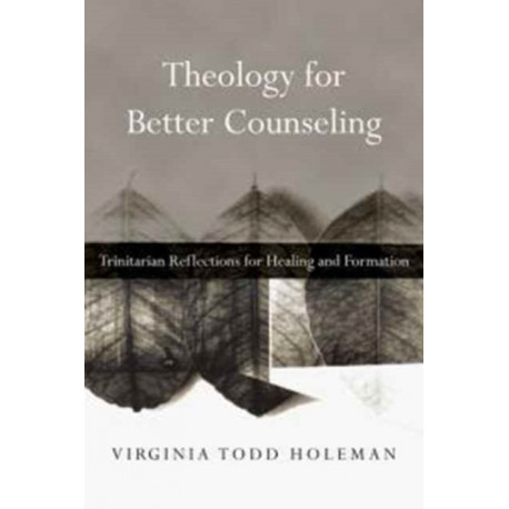Theology for Better Counseling – Trinitarian Reflections for Healing and Formation: Trinitarian Reflections for Healing and Formation