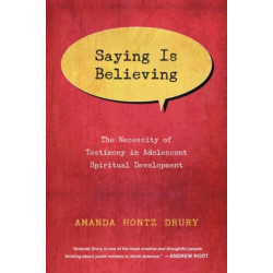 Saying Is Believing – The Necessity of Testimony in Adolescent Spiritual Development: The Necessity of Testimony in Adolescent Spiritual Development