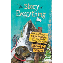 The Story of Everything: How You, Your Pets, and the Swiss Alps Fit into God's Plan for the World