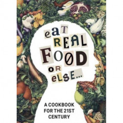Eat Real Food or Else: A Cookbook for the 21st Century