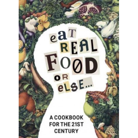 Eat Real Food or Else: A Cookbook for the 21st Century