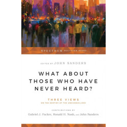 What About Those Who Have Never Heard? – Three Views on the Destiny of the Unevangelized: Three Views on the Destiny of the Unevangelized