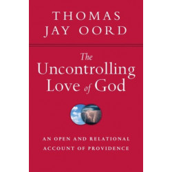 The Uncontrolling Love of God – An Open and Relational Account of Providence: An Open and Relational Account of Providence