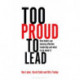Too Proud to Lead: How Hubris Can Destroy Effective Leadership and What to Do About It
