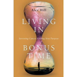 Living in Bonus Time – Surviving Cancer, Finding New Purpose: Surviving Cancer, Finding New Purpose