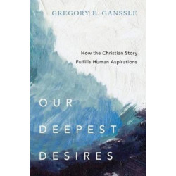 Our Deepest Desires – How the Christian Story Fulfills Human Aspirations: How the Christian Story Fulfills Human Aspirations