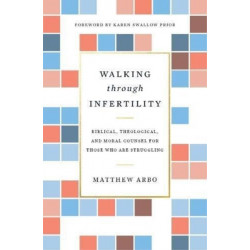 Walking through Infertility: Biblical, Theological, and Moral Counsel for Those Who Are Struggling