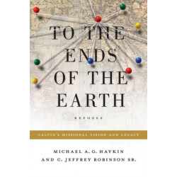 To the Ends of the Earth: Calvin's Missional Vision and Legacy
