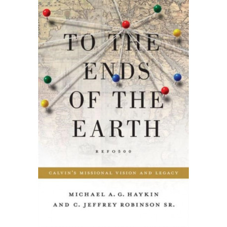 To the Ends of the Earth: Calvin's Missional Vision and Legacy