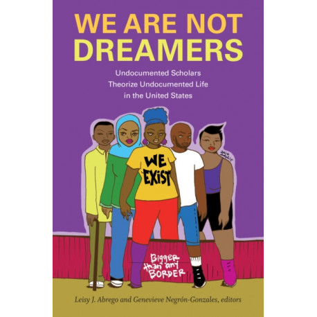 We Are not Dreamers: Undocumented Scholars Theorize Undocumented Life in the United States