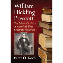 William Hickling Prescott: The Life and Letters of America's First Scientific Historian