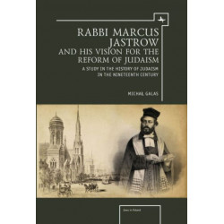 Rabbi Marcus Jastrow and His Vision for the Reform of Judaism: A Study in the History of Judaism in the Nineteenth Century