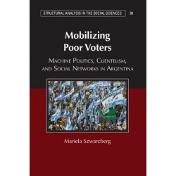 Mobilizing Poor Voters: Machine Politics, Clientelism, and Social Networks in Argentina