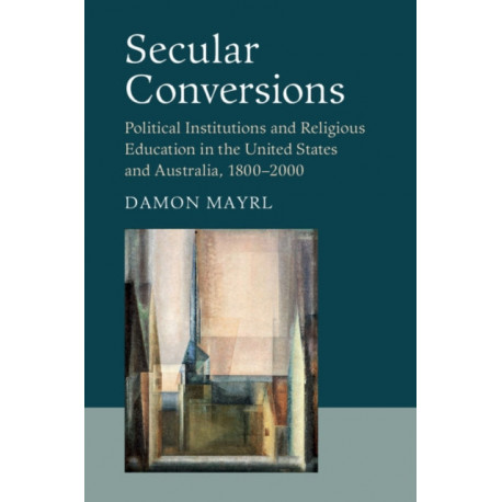 Secular Conversions: Political Institutions and Religious Education in the United States and Australia, 1800–2000