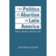 The Politics of Abortion in Latin America: Public Debates, Private Lives