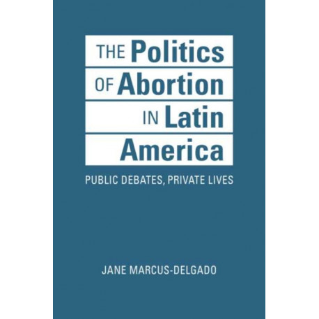The Politics of Abortion in Latin America: Public Debates, Private Lives
