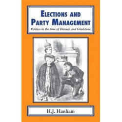 Elections and Party Management: Politics in the Time of Disraeli and Gladstone