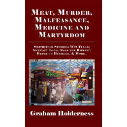 Meat, Murder, Malfeasance, Medicine and Martyrdom: Smithfield Stories: Wat Tyler, Anne Askew, Sweeney Todd, Jack the Ripper, Heinrich Himmler & more ...