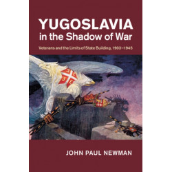Yugoslavia in the Shadow of War: Veterans and the Limits of State Building, 1903–1945