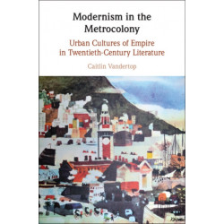 Modernism in the Metrocolony: Urban Cultures of Empire in Twentieth-Century Literature