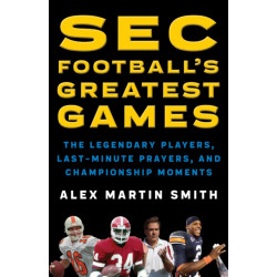 SEC Football's Greatest Games: The Legendary Players, Last-Minute Prayers, and Championship Moments