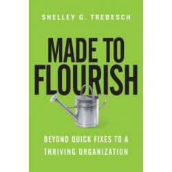 Made to Flourish – Beyond Quick Fixes to a Thriving Organization: Beyond Quick Fixes to a Thriving Organization