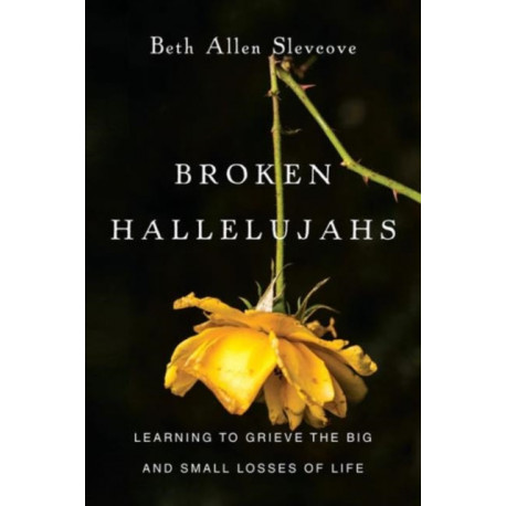 Broken Hallelujahs – Learning to Grieve the Big and Small Losses of Life: Learning to Grieve the Big and Small Losses of Life