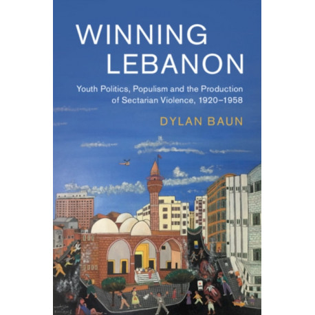 Winning Lebanon: Youth Politics, Populism, and the Production of Sectarian Violence, 1920–1958