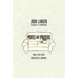 Movies Are Prayers – How Films Voice Our Deepest Longings: How Films Voice Our Deepest Longings