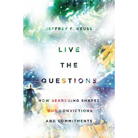 Live the Questions – How Searching Shapes Our Convictions and Commitments: How Searching Shapes Our Convictions and Commitments