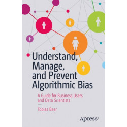 Understand, Manage, and Prevent Algorithmic Bias: A Guide for Business Users and Data Scientists