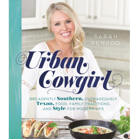 Urban Cowgirl: Decadently Southern, Outrageously Texan, Food, Family Traditions, and Style for Modern Life