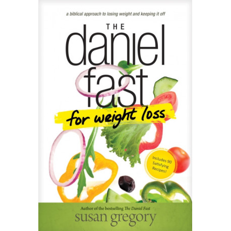 The Daniel Fast for Weight Loss: A Biblical Approach to Losing Weight and Keeping It Off