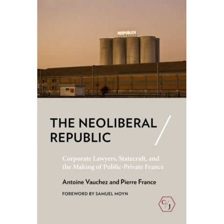 The Neoliberal Republic: Corporate Lawyers, Statecraft, and the Making of Public-Private France