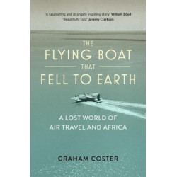 The Flying Boat That Fell to Earth: A Lost World of Air Travel and Africa