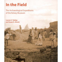 In the Field: The Archaeological Expeditions of the Kelsey Museum