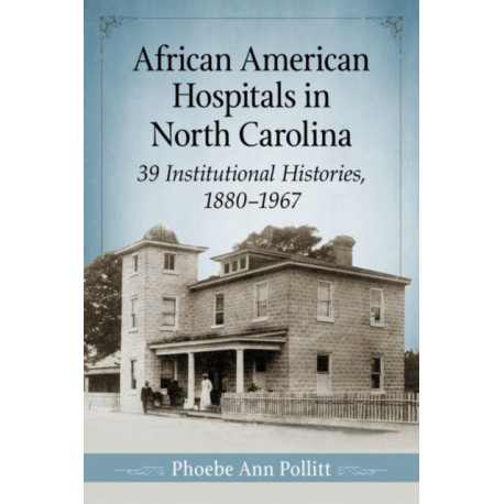 African American Hospitals in North Carolina: 39 Institutional Histories, 1880-1967