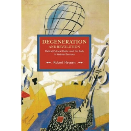 Degeneration And Revolution: Radical Cultural Politics And The Body In Weimar Germany: Historical Materialism, Volume 93