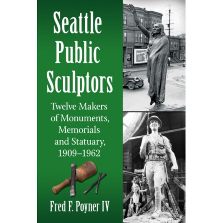 Seattle Public Sculptors: Twelve Makers of Monuments, Memorials and Statuary, 1909-1962