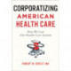 Corporatizing American Health Care: How We Lost Our Health Care System